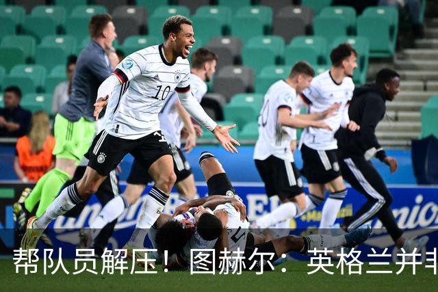 帮队员解压！图赫尔：英格兰并非夺冠热门 不要把胜利看太重